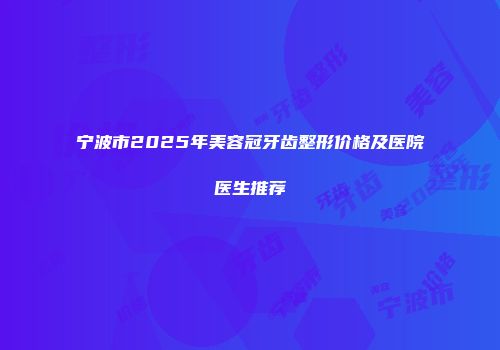 宁波市2025年美容冠牙齿整形价格及医院医生推荐