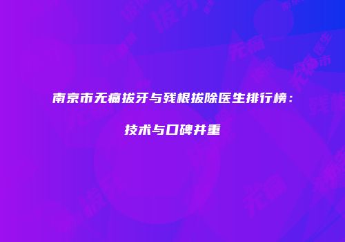 南京市无痛拔牙与残根拔除医生排行榜：技术与口碑并重