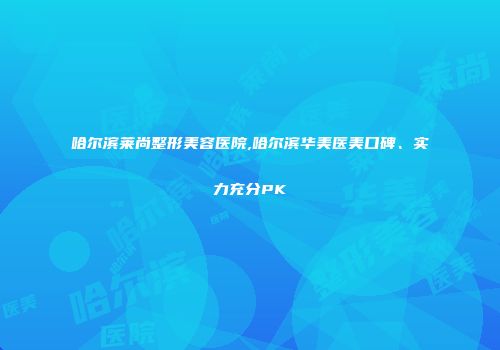 哈尔滨莱尚整形美容医院,哈尔滨华美医美口碑、实力充分PK