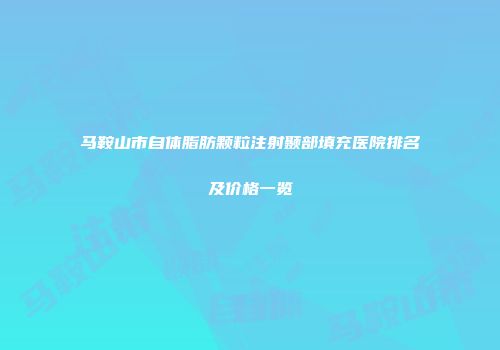 马鞍山市自体脂肪颗粒注射颞部填充医院排名及价格一览