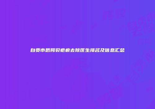 自贡市唇腭裂疤痕去除医生排名及信息汇总