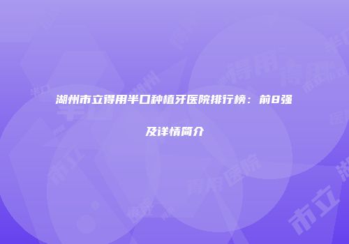 湖州市立得用半口种植牙医院排行榜：前8强及详情简介