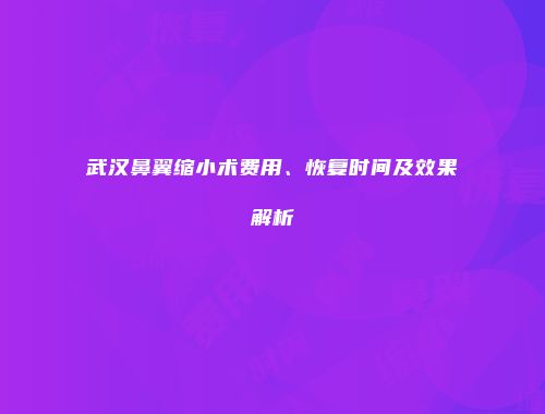 武汉鼻翼缩小术费用、恢复时间及效果解析