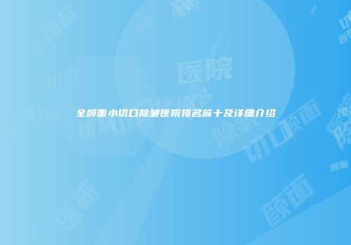 全颜面小切口除皱医院排名前十及详细介绍