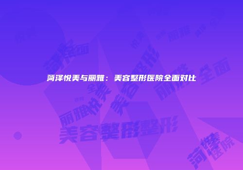 菏泽悦美与丽雅:美容整形医院全面对比