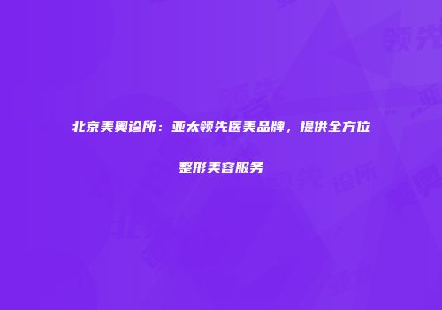 北京美奥诊所:亚太领先医美品牌,提供全方位整形美容服务