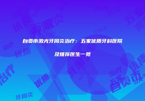 自贡市激光牙周炎治疗：五家优质牙科医院及推荐医生一览