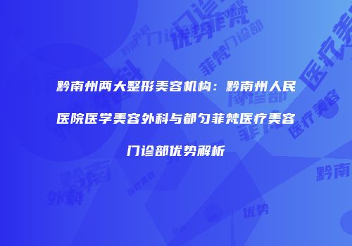 黔南州两大整形美容机构：黔南州人民医院医学美容外科与都匀菲梵医疗美容门诊部优势解析