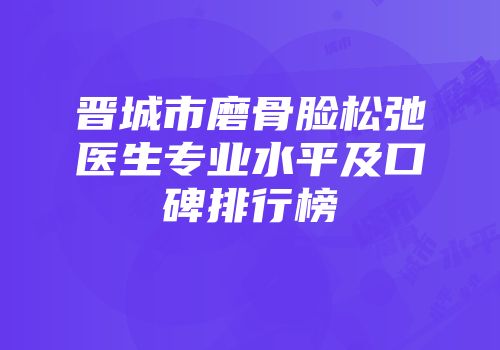 晋城市磨骨脸松弛医生专业水平及口碑排行榜