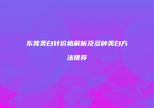 东莞美白针价格解析及多种美白方法推荐