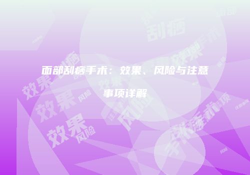 面部刮痧手术：效果、风险与注意事项详解