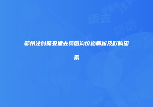 鄂州注射保妥适去鼻唇沟价格解析及影响因素