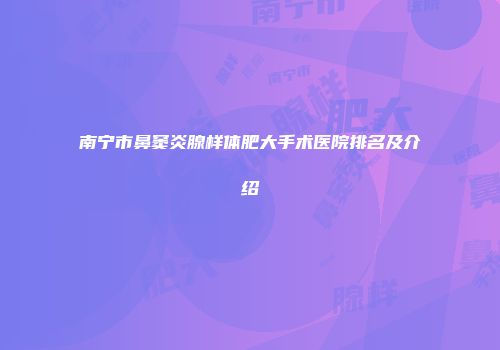 南宁市鼻窦炎腺样体肥大手术医院排名及介绍