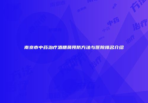 南京市中药治疗酒糟鼻预防方法与医院排名介绍