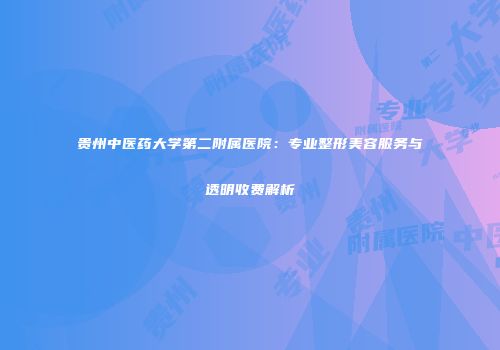 贵州中医药大学第二附属医院：专业整形美容服务与透明收费解析