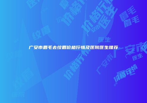 广安市眉毛去纹眉价格行情及医院医生推荐