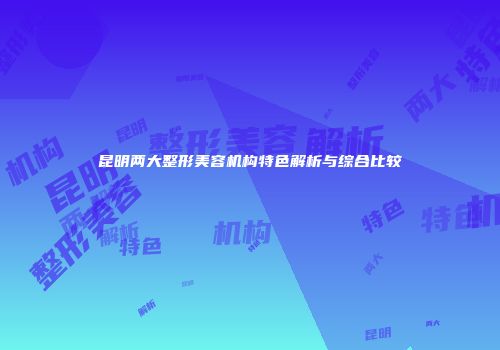 昆明两大整形美容机构特色解析与综合比较
