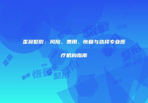 歪鼻整形：风险、费用、恢复与选择专业医疗机构指南