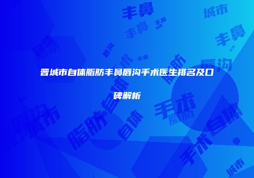 晋城市自体脂肪丰鼻唇沟手术医生排名及口碑解析