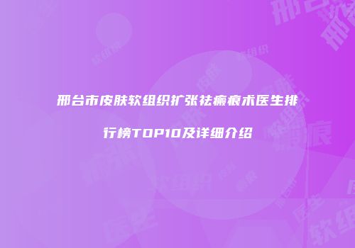 邢台市皮肤软组织扩张祛瘢痕术医生排行榜TOP10及详细介绍