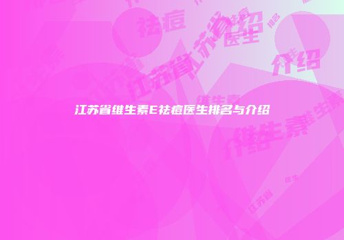 江苏省维生素E祛痘医生排名与介绍