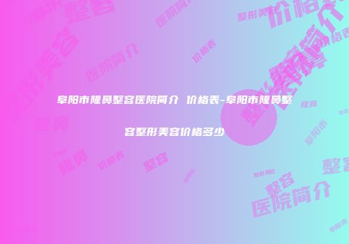 阜阳市隆鼻整容医院简介 价格表-阜阳市隆鼻整容整形美容价格多少