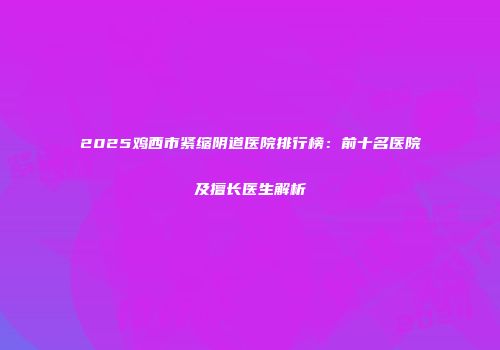 2025鸡西市紧缩阴道医院排行榜：前十名医院及擅长医生解析