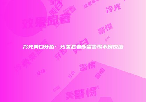 冷光美白牙齿：效果显著却需警惕不良反应