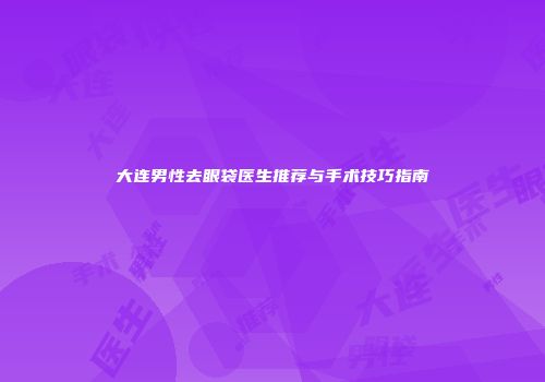 大连男性去眼袋医生推荐与手术技巧指南