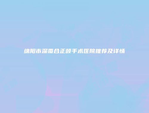 绵阳市深覆合正颌手术医院推荐及详情
