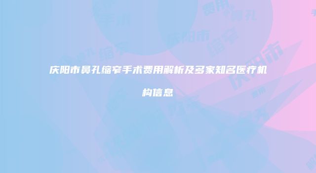 庆阳市鼻孔缩窄手术费用解析及多家知名医疗机构信息
