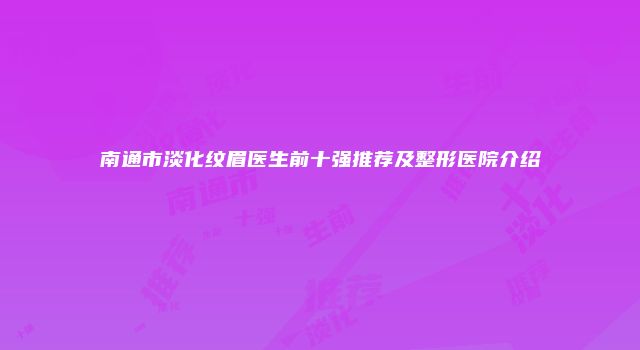 南通市淡化纹眉医生前十强推荐及整形医院介绍