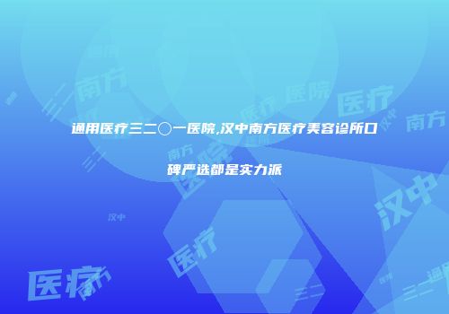 通用医疗三二〇一医院,汉中南方医疗美容诊所口碑严选都是实力派