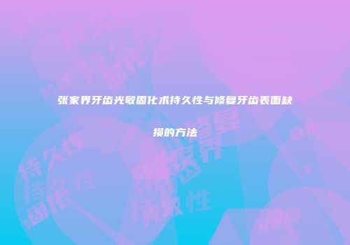 张家界牙齿光敏固化术持久性与修复牙齿表面缺损的方法