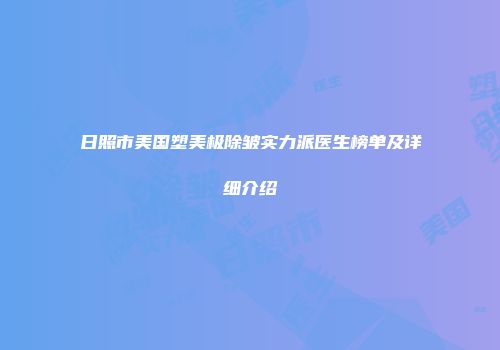 日照市美国塑美极除皱实力派医生榜单及详细介绍
