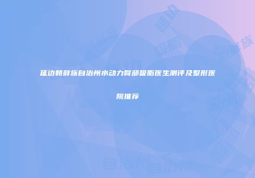 延边朝鲜族自治州水动力臀部吸脂医生测评及整形医院推荐