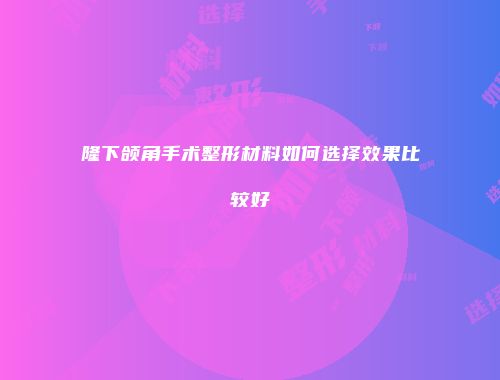 隆下颌角手术整形材料如何选择效果比较好