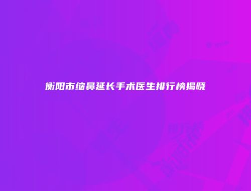 衡阳市缩鼻延长手术医生排行榜揭晓