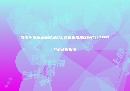 黔南布依族苗族自治州上颌智齿拔除医院排行TOP10及就医指南