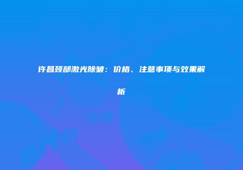 许昌颈部激光除皱：价格、注意事项与效果解析