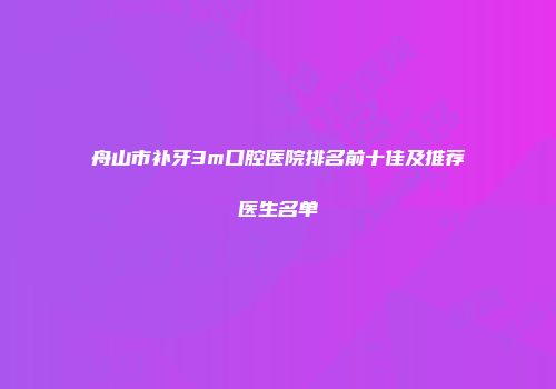 舟山市补牙3m口腔医院排名前十佳及推荐医生名单