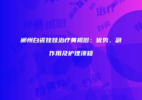 郴州白瓷娃娃治疗黄褐斑:优势、副作用及护理须知