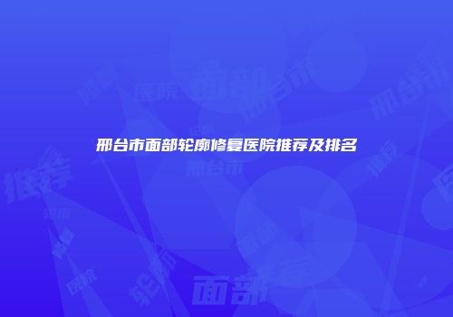 邢台市面部轮廓修复医院推荐及排名