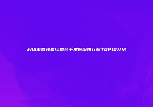 鞍山市激光去红血丝手术医院排行榜TOP10介绍