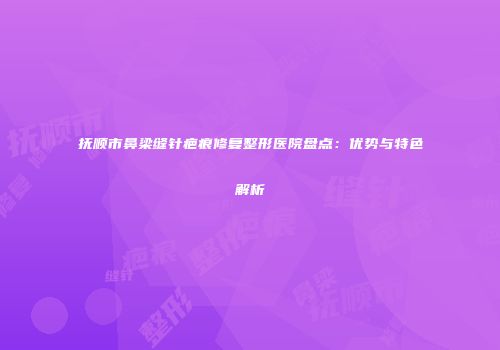 抚顺市鼻梁缝针疤痕修复整形医院盘点：优势与特色解析