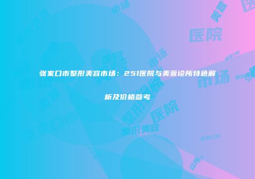 张家口市整形美容市场:251医院与美萱诊所特色解析及价格参考