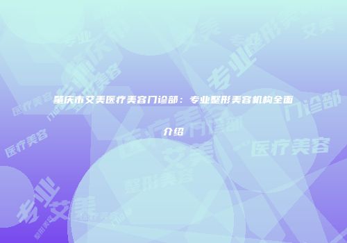 肇庆市艾美医疗美容门诊部：专业整形美容机构全面介绍