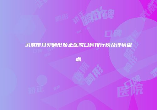 武威市耳郭畸形矫正医院口碑排行榜及详情盘点