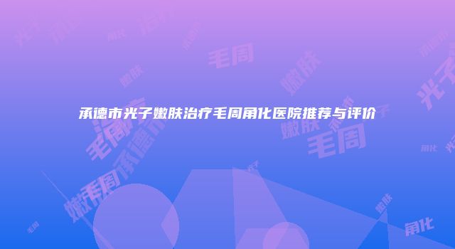 承德市光子嫩肤治疗毛周角化医院推荐与评价