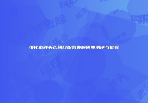 绥化市额头长闭口粉刺去除医生测评与推荐